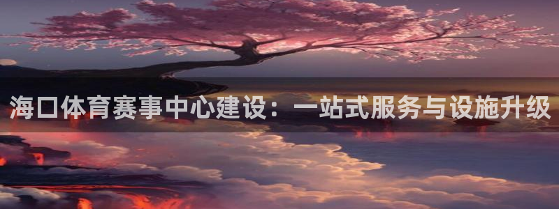 意昂集团官网：海口体育赛事中心建设：一站式服务与设施