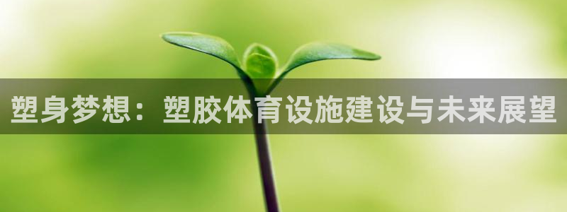 意昂体育4招商电话号码是多少号：塑身梦想：塑胶体育设