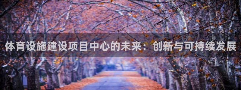 意昂体育4招商电话是多少啊：体育设施建设项目中心的未