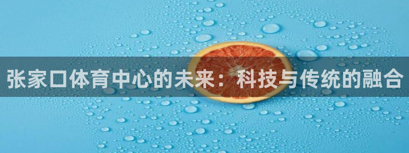 意昂体育4平台是正规平台吗安全吗：张家口体育中心的未