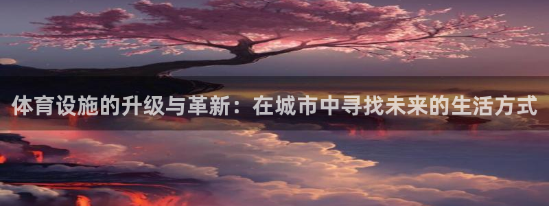 意昂体育4平台是正规平台吗知乎：体育设施的升级与革新