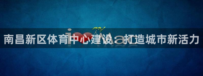意昂体育4招商电话地址查询：南昌新区体育中心建设：打造城市新