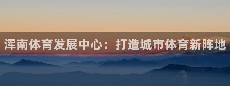 意昂4集团官网首页：浑南体育发展中心：打造城市体育新