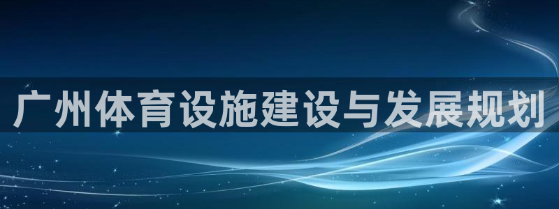 意昂体育4平台假的吗是真的吗吗：广州体育设施建设与发