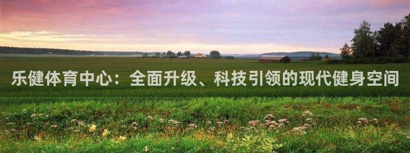 意昂体育4招商电话是多少：乐健体育中心：全面升级、科