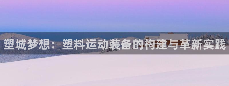 意昂4神州：塑城梦想：塑料运动装备的构建与革新实践