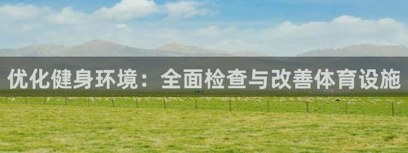 意昂体育4招商电话地址是多少：优化健身环境：全面检查