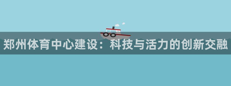 意昂体育4：郑州体育中心建设：科技与活力的创新交融