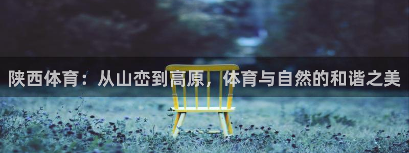 意昂4娱乐：陕西体育：从山峦到高原，体育与自然的和谐之美
