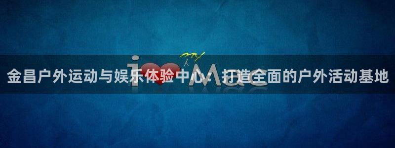 意昂体育4招商电话地址：金昌户外运动与娱乐体验中心：打造全面