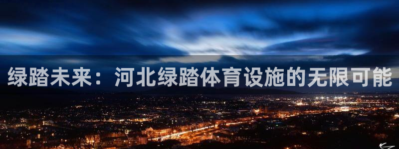 意昂体育4平台假的吗是真的吗：绿踏未来：河北绿踏体育设施的无