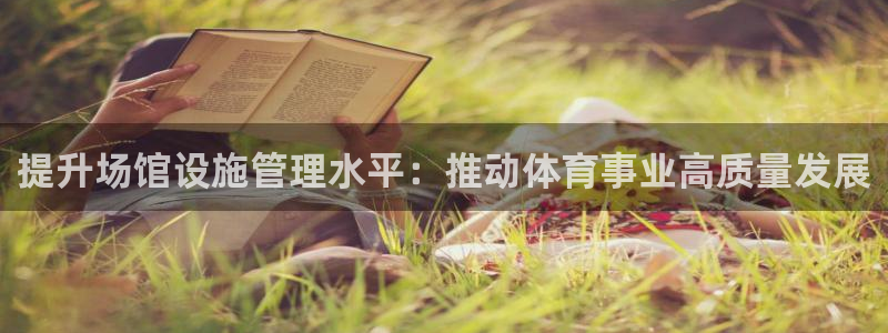 意昂体育4招商电话号码查询是多少：提升场馆设施管理水平：推动