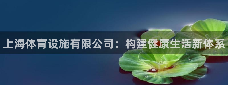意昂4娱乐平台：上海体育设施有限公司：构建健康生活新