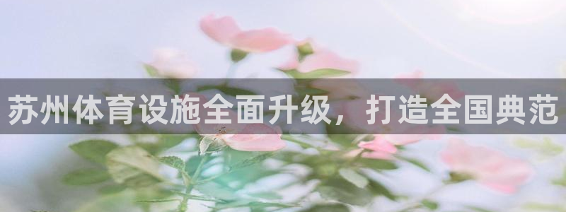 意昂4娱乐平台：苏州体育设施全面升级，打造全国典范