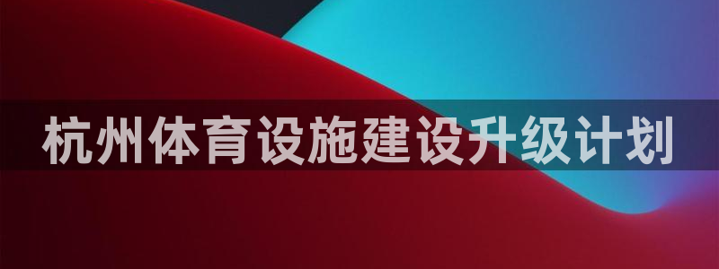 意昂体育4是干嘛的公司：杭州体育设施建设升级计划