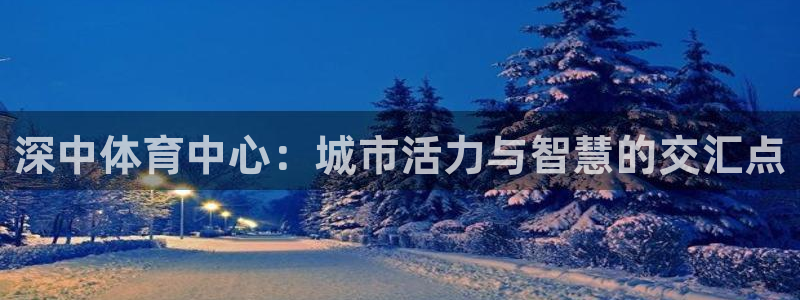 意昂平台体育：深中体育中心：城市活力与智慧的交汇点