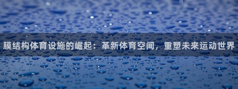 意昂体育4官方客服电话：膜结构体育设施的崛起：革新体