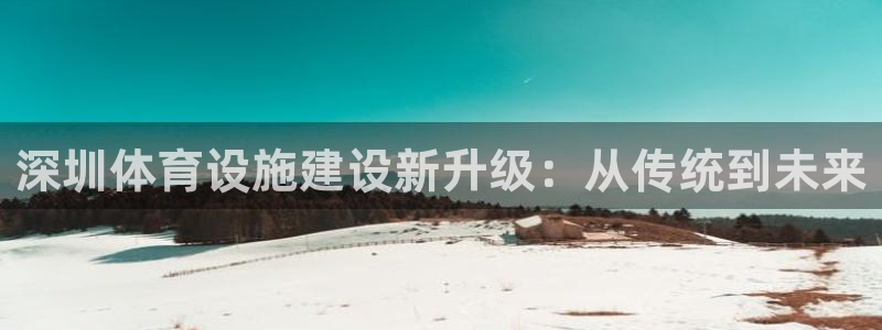 意昂体育4平台APP：深圳体育设施建设新升级：从传统