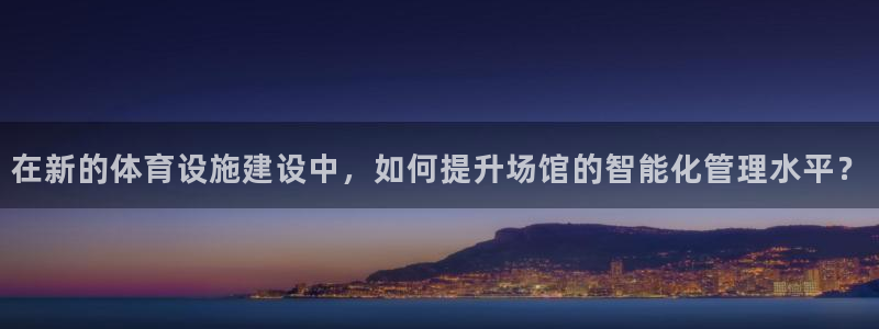 意昂体育4联系电话：在新的体育设施建设中，如何提升场