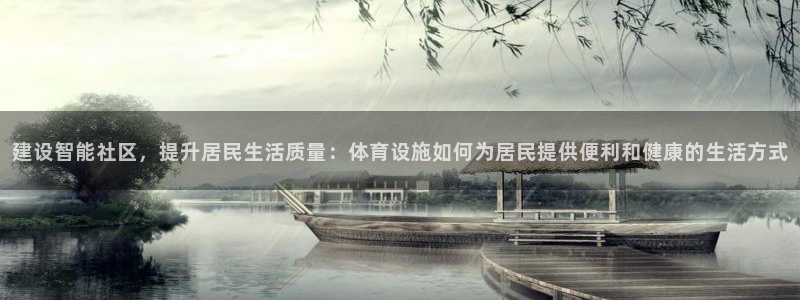 意昂体育4平台是正规平台吗安全吗：建设智能社区，提升