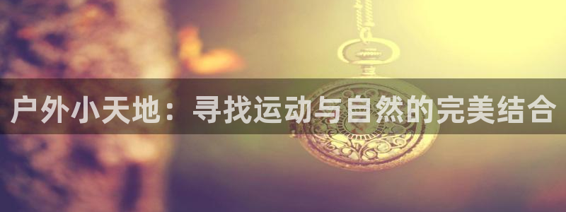 意昂体育4开户：户外小天地：寻找运动与自然的完美结合