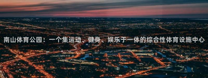 意昂平台体育：南山体育公园：一个集运动、健身、娱乐于一体的综