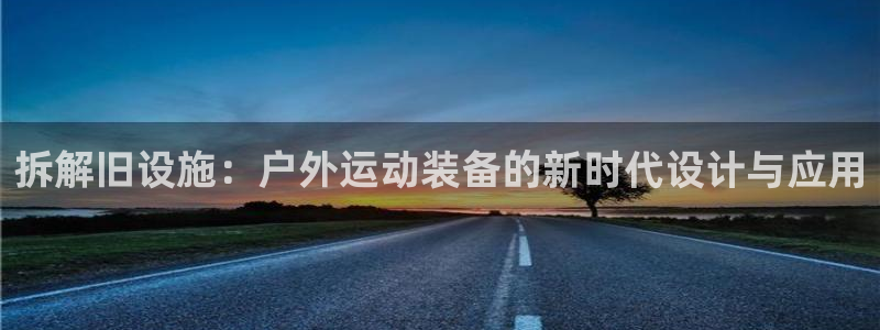 意昂4集团官网首页：拆解旧设施：户外运动装备的新时代设计与应