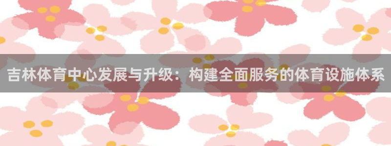 意昂4娱乐首页网站大全：吉林体育中心发展与升级：构建全面服务 