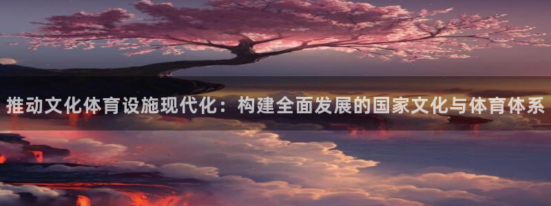 意昂体育4平台：推动文化体育设施现代化：构建全面发展的国家文