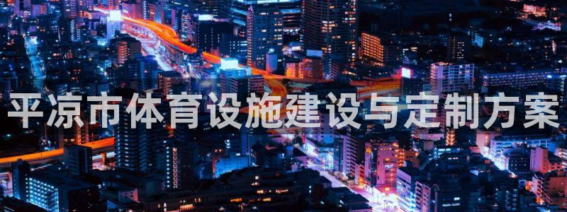 意昂体育4是干嘛的公司：平凉市体育设施建设与定制方案