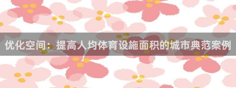 意昂4娱乐平台：优化空间：提高人均体育设施面积的城市典范案例 