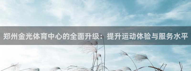 意昂体育4平台：郑州金光体育中心的全面升级：提升运动体验与服