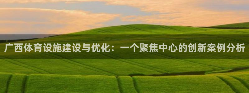 意昂体育4招商电话地址查询：广西体育设施建设与优化：一个聚焦