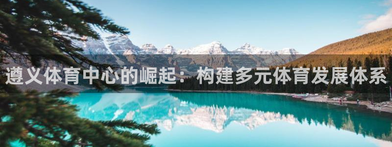 意昂体育4招商电话号码：遵义体育中心的崛起：构建多元体育发展