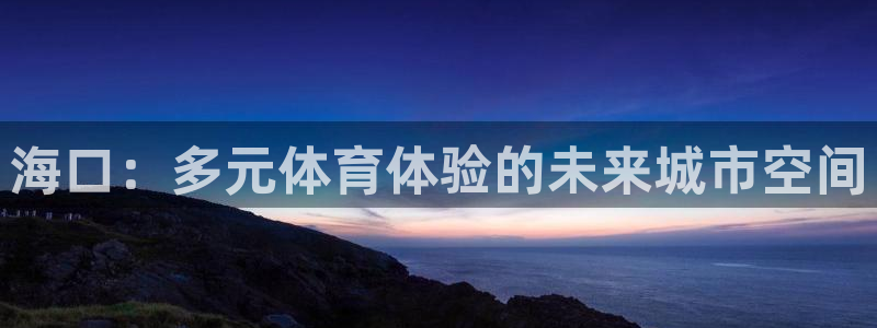 意昂4娱乐首页官网下载：海口：多元体育体验的未来城市空间