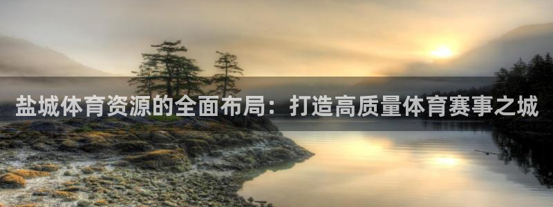 意昂4娱乐首页官网下载：盐城体育资源的全面布局：打造高质量体