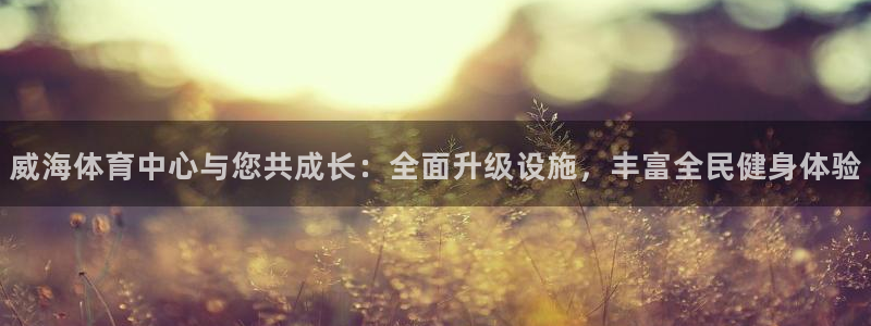 意昂体育4平台注册流程图：威海体育中心与您共成长：全面升级设