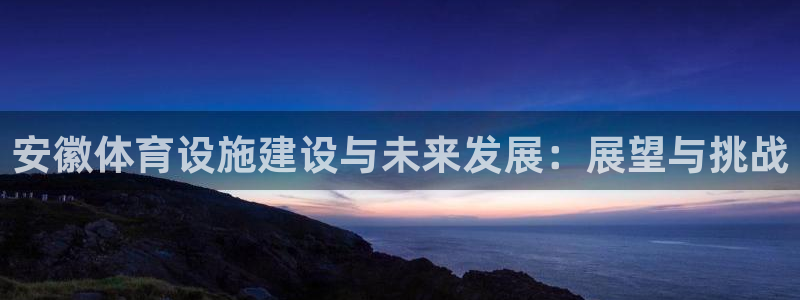 意昂4娱乐下载：安徽体育设施建设与未来发展：展望与挑战 
